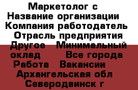 Маркетолог с › Название организации ­ Компания-работодатель › Отрасль предприятия ­ Другое › Минимальный оклад ­ 1 - Все города Работа » Вакансии   . Архангельская обл.,Северодвинск г.